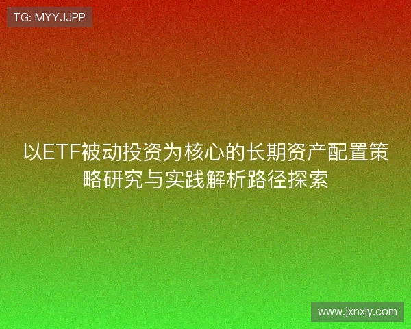 以ETF被动投资为核心的长期资产配置策略研究与实践解析路径探索