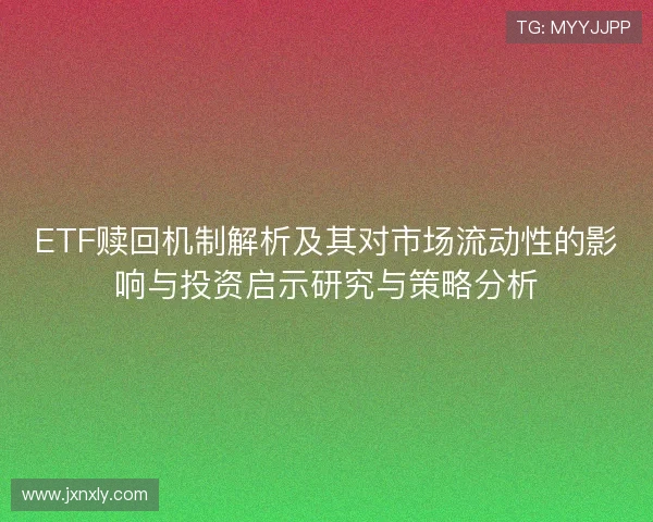 ETF赎回机制解析及其对市场流动性的影响与投资启示研究与策略分析 ETF赎回机制解析及其对市场流动性的影响与投资启示研究与策略分析